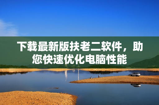 下载最新版扶老二软件，助您快速优化电脑性能