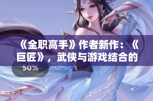 《全职高手》作者新作：《巨匠》，武侠与游戏结合的崭新世界