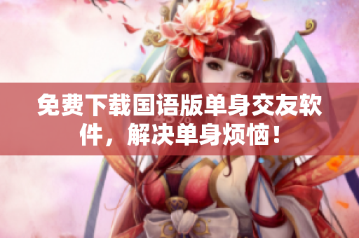 免费下载国语版单身交友软件，解决单身烦恼！