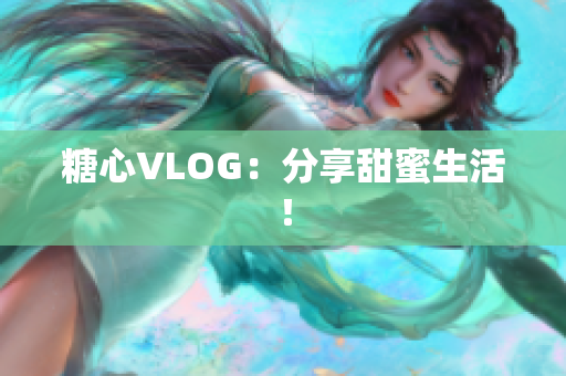 糖心VLOG：分享甜蜜生活！