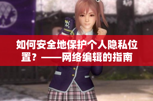 如何安全地保护个人隐私位置？——网络编辑的指南
