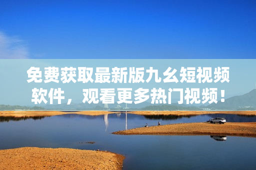 免费获取最新版九幺短视频软件，观看更多热门视频！