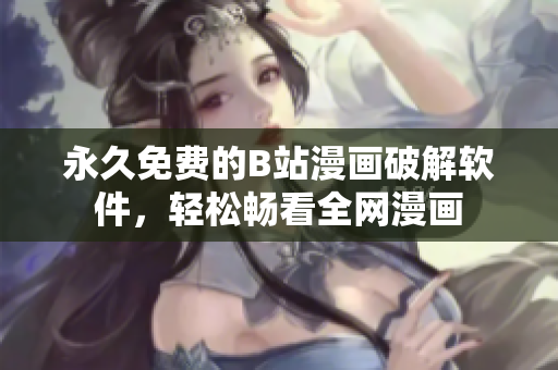 永久免费的B站漫画破解软件，轻松畅看全网漫画