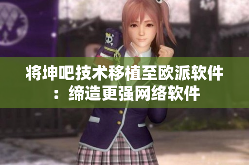 将坤吧技术移植至欧派软件：缔造更强网络软件