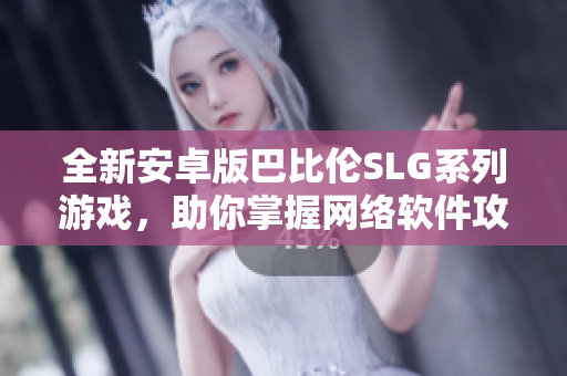 全新安卓版巴比伦SLG系列游戏，助你掌握网络软件攻略！