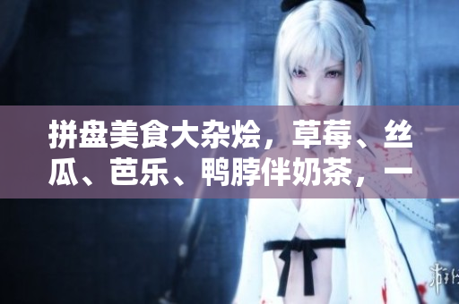 拼盘美食大杂烩，草莓、丝瓜、芭乐、鸭脖伴奶茶，一起品尝！