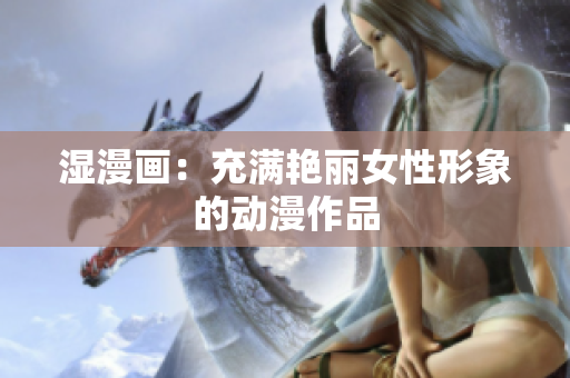 湿漫画：充满艳丽女性形象的动漫作品