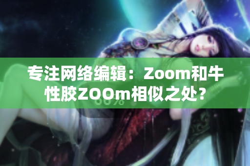 专注网络编辑：Zoom和牛性胶ZOOm相似之处？