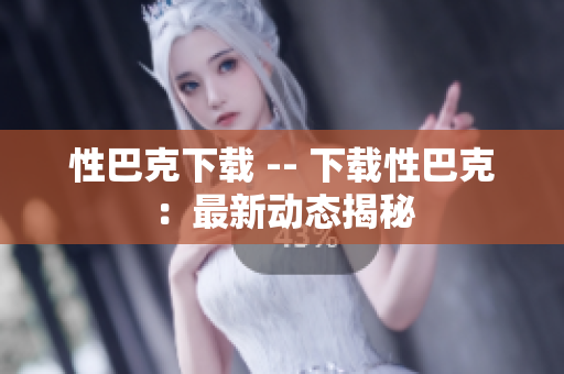 性巴克下载 -- 下载性巴克：最新动态揭秘