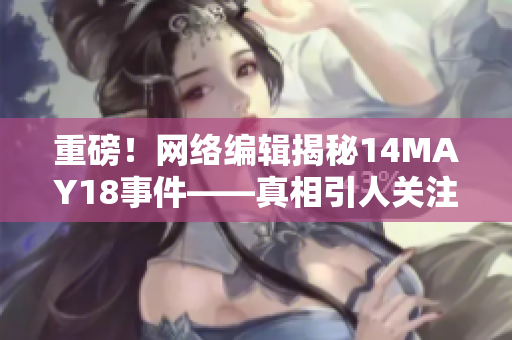 重磅！网络编辑揭秘14MAY18事件——真相引人关注
