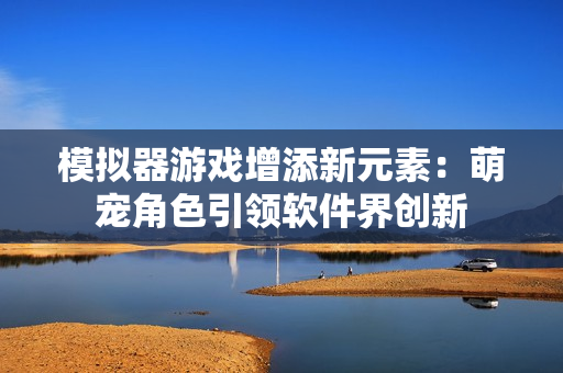 模拟器游戏增添新元素：萌宠角色引领软件界创新