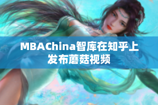 MBAChina智库在知乎上发布蘑菇视频