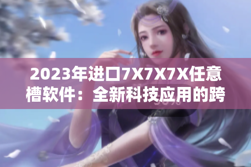 2023年进口7X7X7X任意槽软件：全新科技应用的跨越