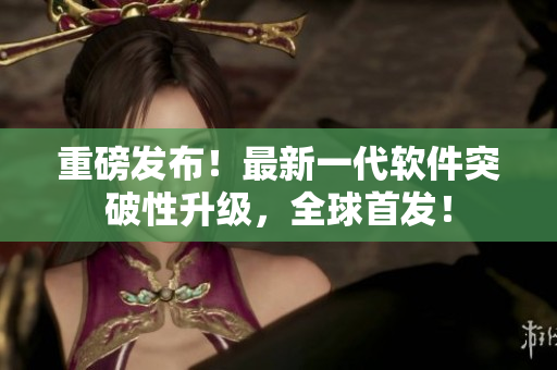重磅发布！最新一代软件突破性升级，全球首发！