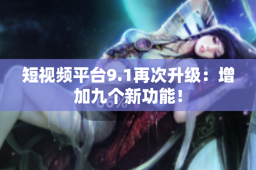 短视频平台9.1再次升级：增加九个新功能！
