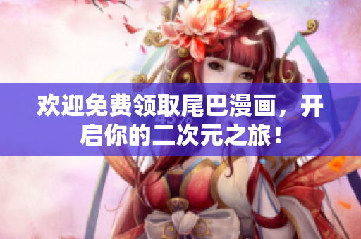 欢迎免费领取尾巴漫画，开启你的二次元之旅！
