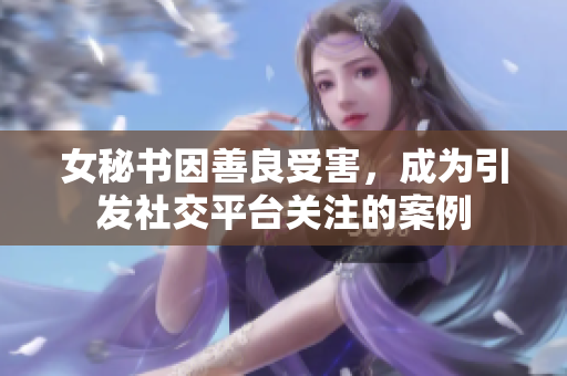 女秘书因善良受害，成为引发社交平台关注的案例