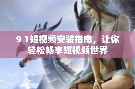 9 1短视频安装指南，让你轻松畅享短视频世界