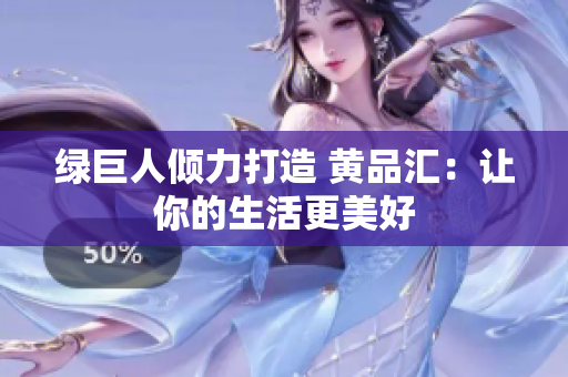 绿巨人倾力打造 黄品汇：让你的生活更美好