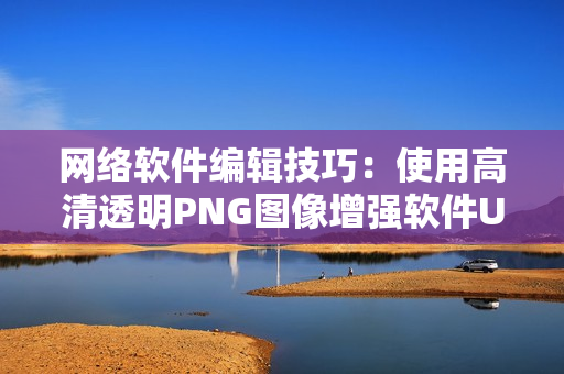 网络软件编辑技巧：使用高清透明PNG图像增强软件UI界面