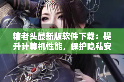 糟老头最新版软件下载：提升计算机性能，保护隐私安全