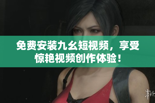 免费安装九幺短视频，享受惊艳视频创作体验！