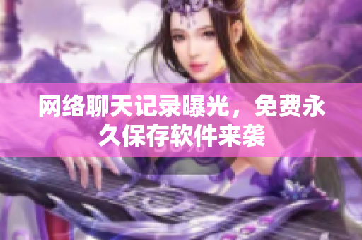网络聊天记录曝光，免费永久保存软件来袭