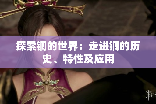 探索铜的世界：走进铜的历史、特性及应用