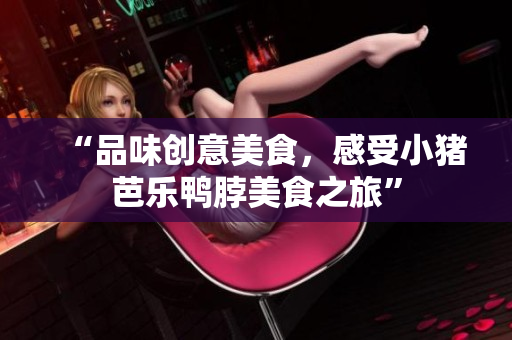 “品味创意美食，感受小猪芭乐鸭脖美食之旅”