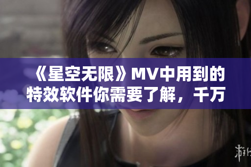《星空无限》MV中用到的特效软件你需要了解，千万别错过！