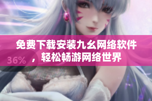 免费下载安装九幺网络软件，轻松畅游网络世界