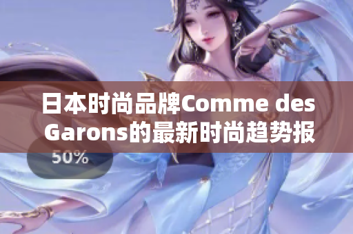 日本时尚品牌Comme des Garons的最新时尚趋势报道