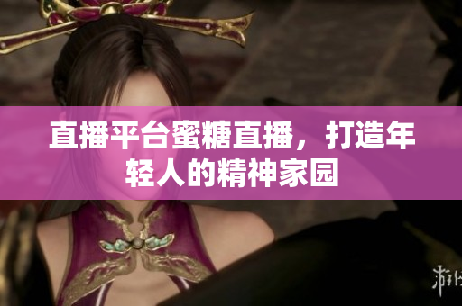 直播平台蜜糖直播，打造年轻人的精神家园