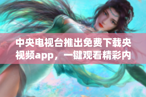 中央电视台推出免费下载央视频app，一键观看精彩内容