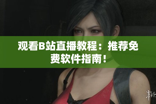 观看B站直播教程：推荐免费软件指南！