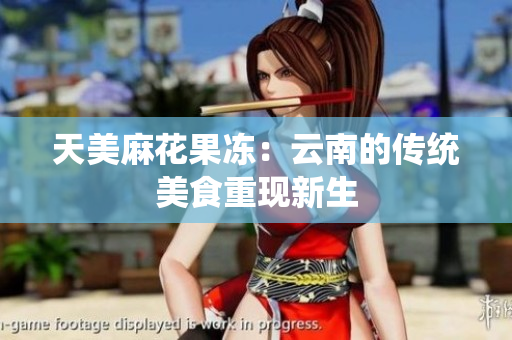 天美麻花果冻：云南的传统美食重现新生