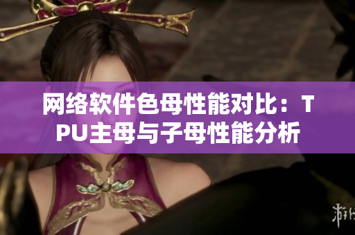网络软件色母性能对比：TPU主母与子母性能分析