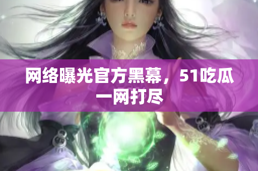 网络曝光官方黑幕，51吃瓜一网打尽
