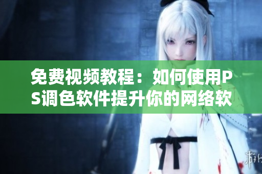 免费视频教程：如何使用PS调色软件提升你的网络软件图片品质