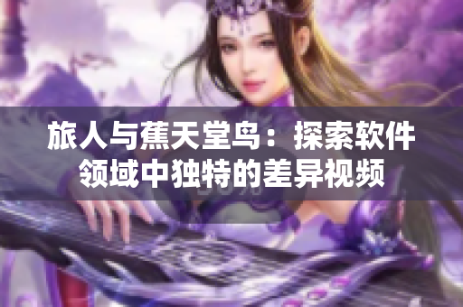 旅人与蕉天堂鸟：探索软件领域中独特的差异视频