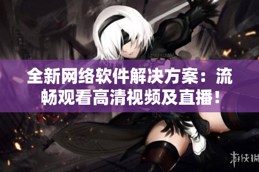 全新网络软件解决方案：流畅观看高清视频及直播！