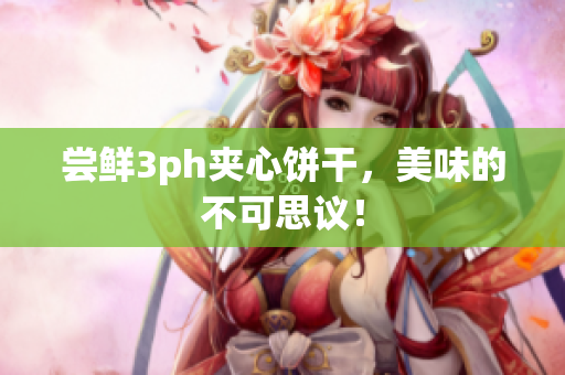 尝鲜3ph夹心饼干，美味的不可思议！