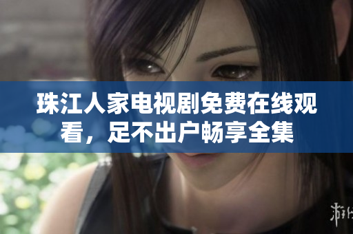 珠江人家电视剧免费在线观看，足不出户畅享全集