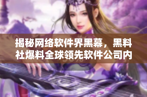 揭秘网络软件界黑幕，黑料社爆料全球领先软件公司内幕