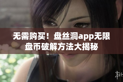 无需购买！盘丝洞app无限盘币破解方法大揭秘