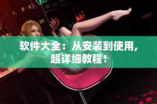 软件大全：从安装到使用,超详细教程！