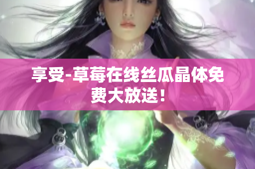 享受-草莓在线丝瓜晶体免费大放送！