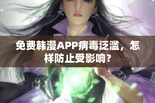 免费韩漫APP病毒泛滥，怎样防止受影响？