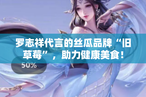 罗志祥代言的丝瓜品牌“旧草莓”，助力健康美食！