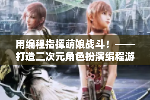 用编程指挥萌娘战斗！——打造二次元角色扮演编程游戏